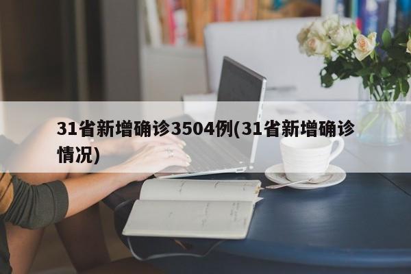 31省新增确诊3504例(31省新增确诊情况)