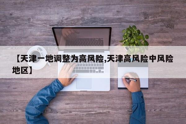 【天津一地调整为高风险,天津高风险中风险地区】