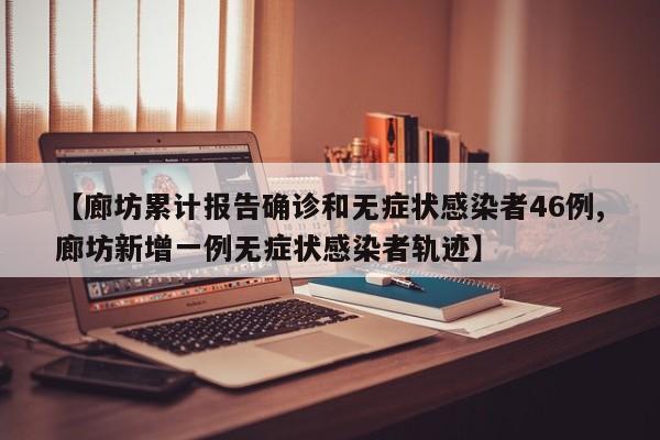 【廊坊累计报告确诊和无症状感染者46例,廊坊新增一例无症状感染者轨迹】
