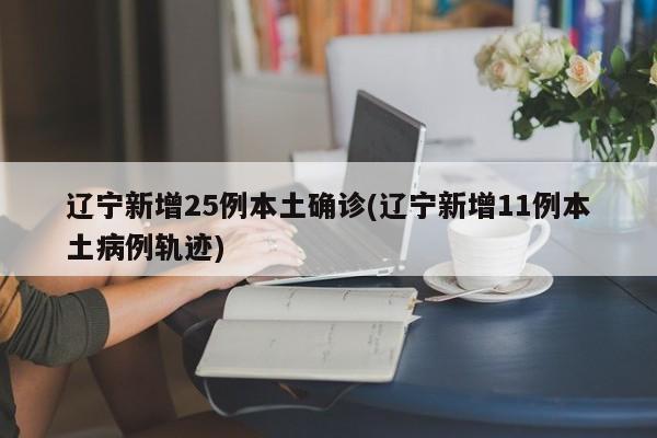 辽宁新增25例本土确诊(辽宁新增11例本土病例轨迹)