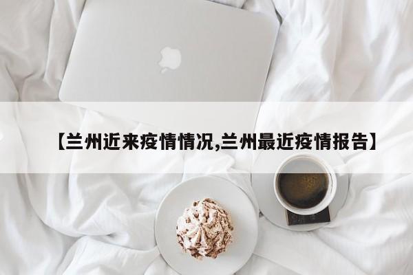 【兰州近来疫情情况,兰州最近疫情报告】