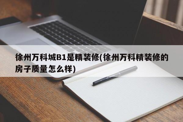 徐州万科城B1是精装修(徐州万科精装修的房子质量怎么样)