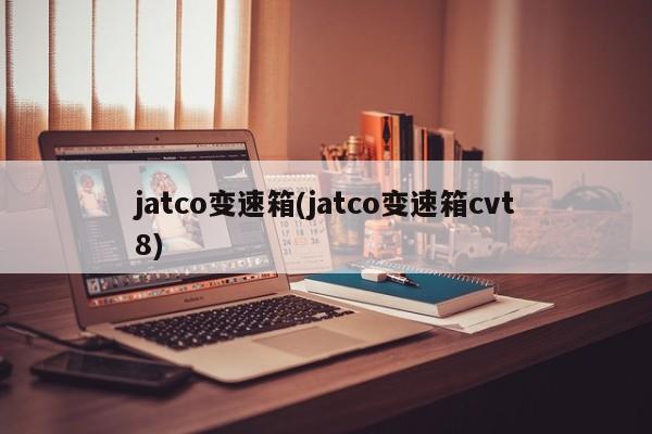 jatco变速箱(jatco变速箱cvt8)
