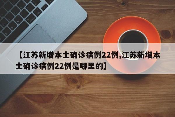 【江苏新增本土确诊病例22例,江苏新增本土确诊病例22例是哪里的】
