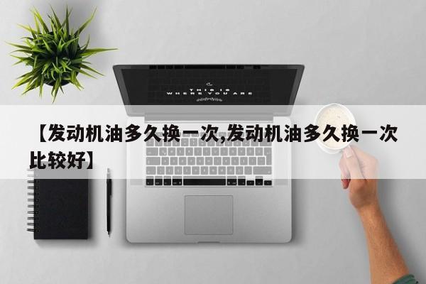 【发动机油多久换一次,发动机油多久换一次比较好】