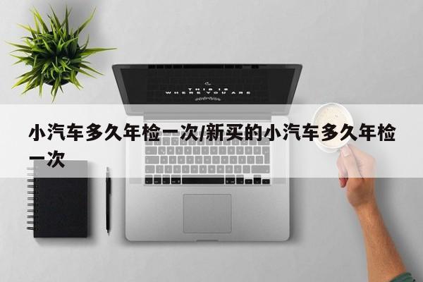 小汽车多久年检一次/新买的小汽车多久年检一次