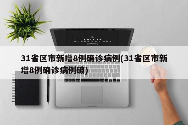 31省区市新增8例确诊病例(31省区市新增8例确诊病例破)