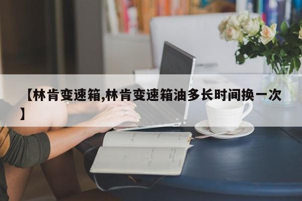 【林肯变速箱,林肯变速箱油多长时间换一次】