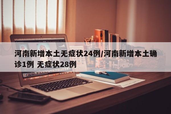 河南新增本土无症状24例/河南新增本土确诊1例 无症状28例