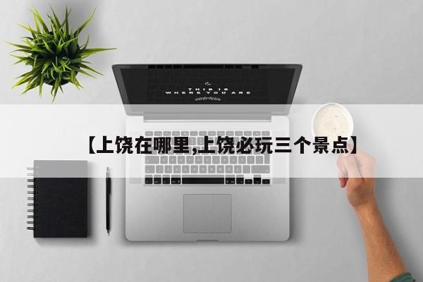 【上饶在哪里,上饶必玩三个景点】