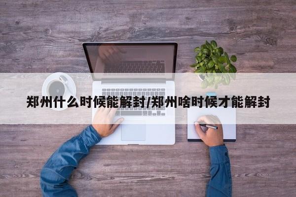 郑州什么时候能解封/郑州啥时候才能解封