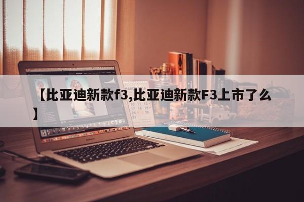 【比亚迪新款f3,比亚迪新款F3上市了么】