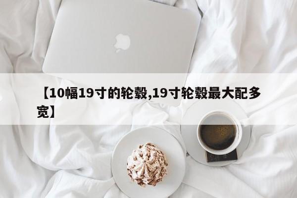 【10幅19寸的轮毂,19寸轮毂最大配多宽】