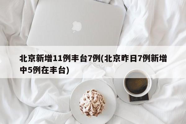 北京新增11例丰台7例(北京昨日7例新增中5例在丰台)