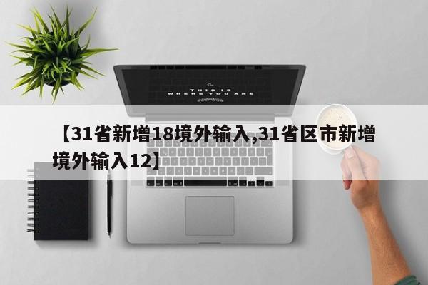 【31省新增18境外输入,31省区市新增境外输入12】