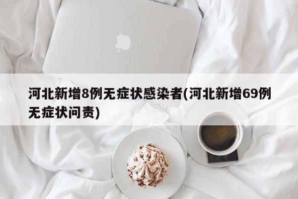 河北新增8例无症状感染者(河北新增69例无症状问责)