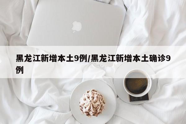 黑龙江新增本土9例/黑龙江新增本土确诊9例