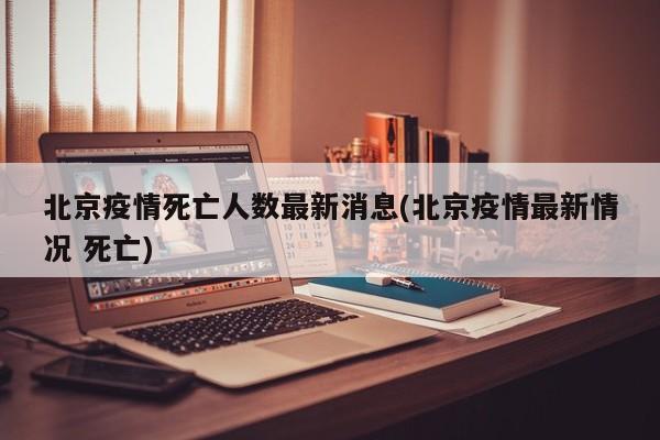 北京疫情死亡人数最新消息(北京疫情最新情况 死亡)