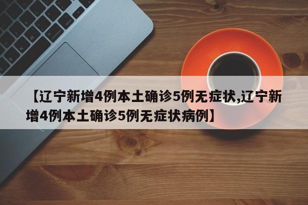 【辽宁新增4例本土确诊5例无症状,辽宁新增4例本土确诊5例无症状病例】