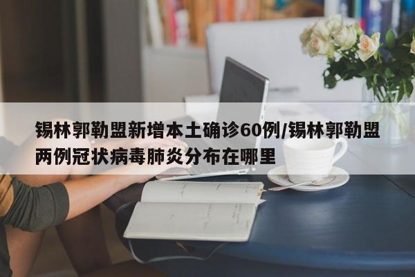 锡林郭勒盟新增本土确诊60例/锡林郭勒盟两例冠状病毒肺炎分布在哪里