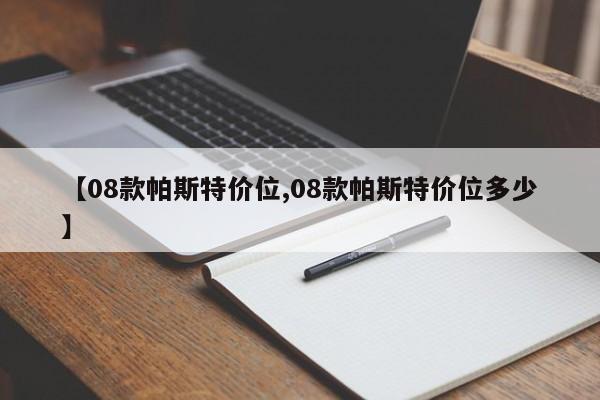 【08款帕斯特价位,08款帕斯特价位多少】