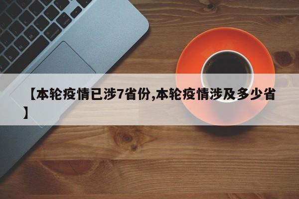 【本轮疫情已涉7省份,本轮疫情涉及多少省】