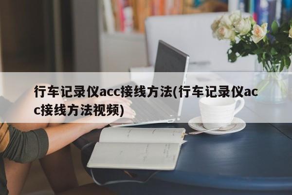 行车记录仪acc接线方法(行车记录仪acc接线方法视频)