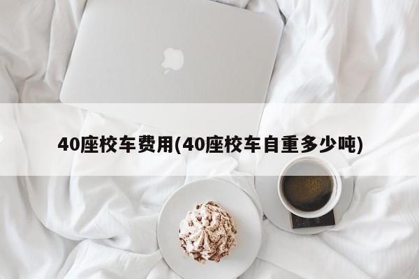 40座校车费用(40座校车自重多少吨)
