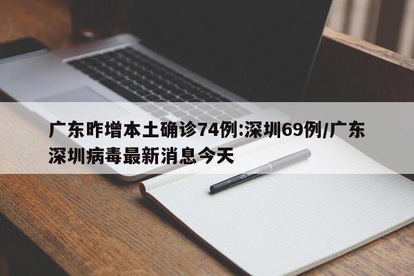 广东昨增本土确诊74例:深圳69例/广东深圳病毒最新消息今天
