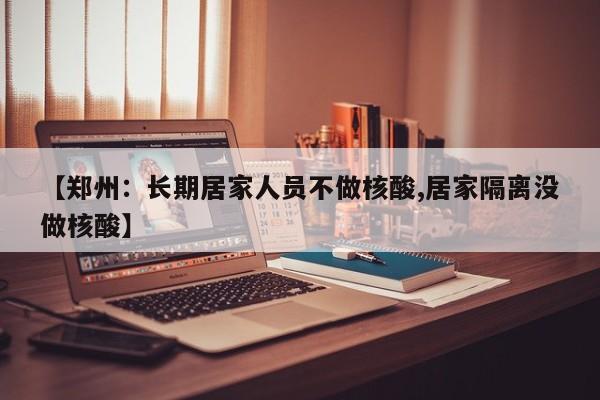 【郑州：长期居家人员不做核酸,居家隔离没做核酸】