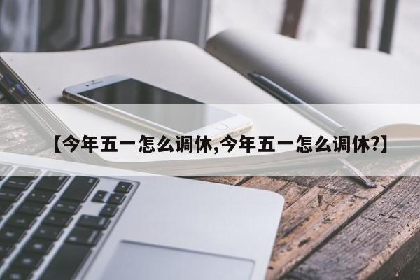 【今年五一怎么调休,今年五一怎么调休?】