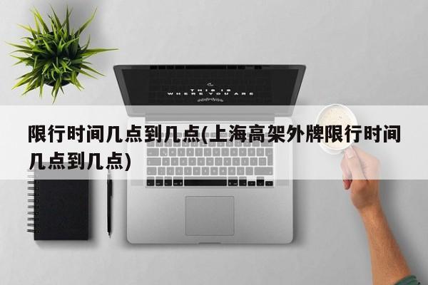 限行时间几点到几点(上海高架外牌限行时间几点到几点)