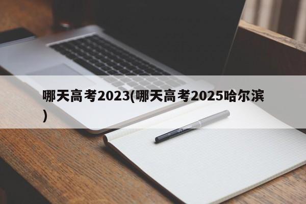 哪天高考2023(哪天高考2025哈尔滨)