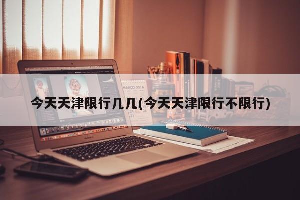 今天天津限行几几(今天天津限行不限行)