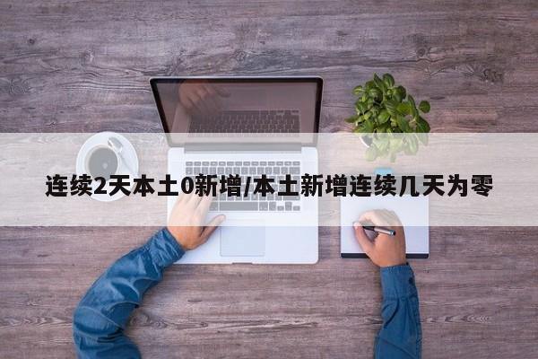 连续2天本土0新增/本土新增连续几天为零