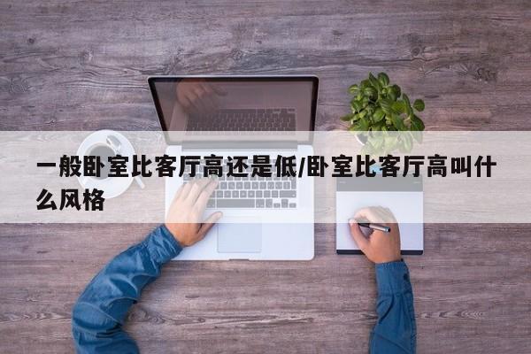 一般卧室比客厅高还是低/卧室比客厅高叫什么风格