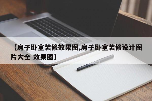 【房子卧室装修效果图,房子卧室装修设计图片大全 效果图】