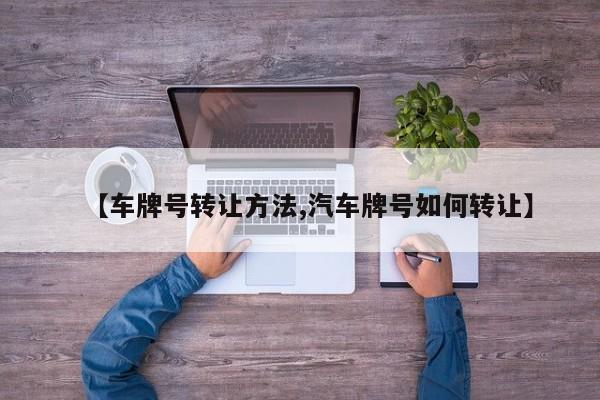 【车牌号转让方法,汽车牌号如何转让】
