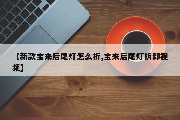 【新款宝来后尾灯怎么折,宝来后尾灯拆卸视频】