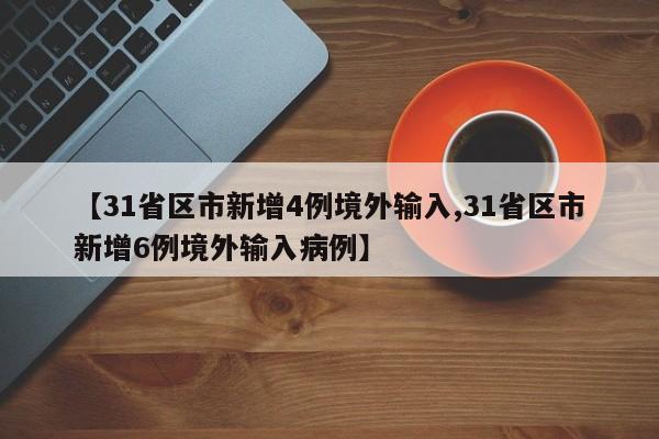 【31省区市新增4例境外输入,31省区市新增6例境外输入病例】