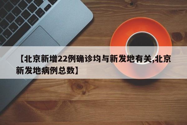 【北京新增22例确诊均与新发地有关,北京新发地病例总数】
