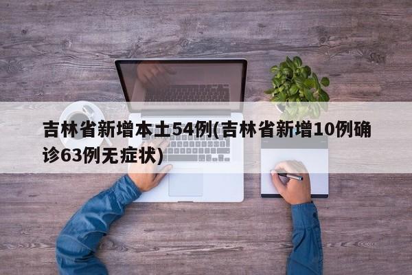 吉林省新增本土54例(吉林省新增10例确诊63例无症状)