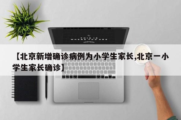 【北京新增确诊病例为小学生家长,北京一小学生家长确诊】