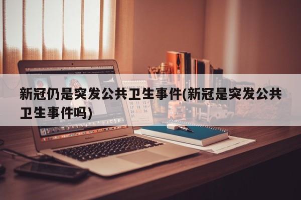 新冠仍是突发公共卫生事件(新冠是突发公共卫生事件吗)