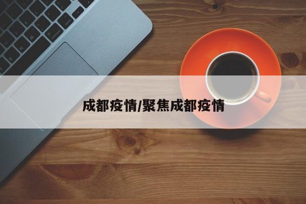 成都疫情/聚焦成都疫情