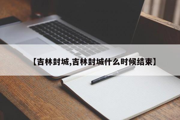 【吉林封城,吉林封城什么时候结束】