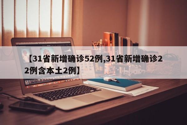 【31省新增确诊52例,31省新增确诊22例含本土2例】