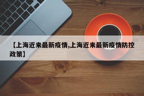 【上海近来最新疫情,上海近来最新疫情防控政策】