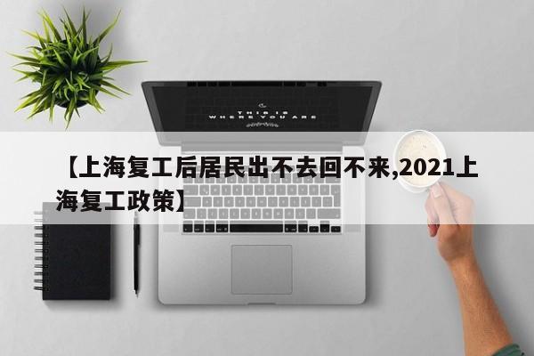 【上海复工后居民出不去回不来,2021上海复工政策】