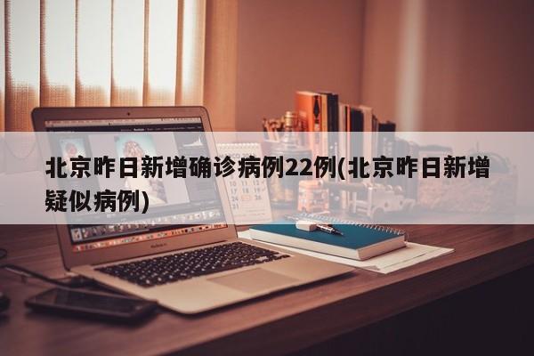 北京昨日新增确诊病例22例(北京昨日新增疑似病例)